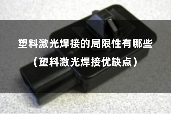 塑料激光焊接的局限性有哪些（塑料激光焊接優(yōu)缺點）